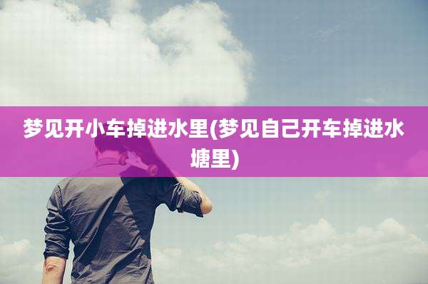 梦见开小车掉进水里(梦见自己开车掉进水塘里)