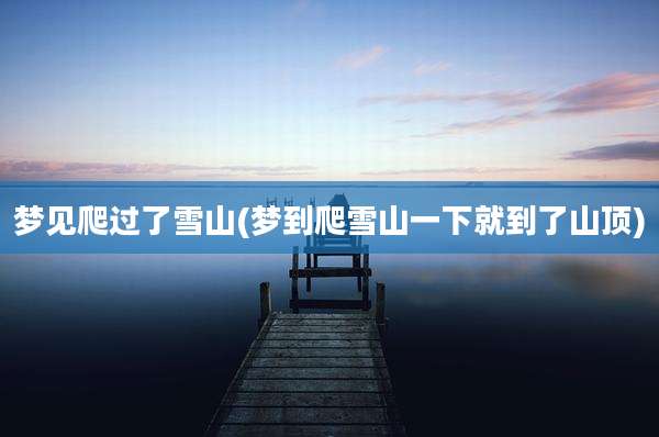梦见爬过了雪山(梦到爬雪山一下就到了山顶)