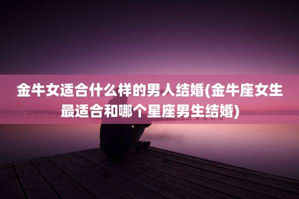 金牛女适合什么样的男人结婚(金牛座女生最适合和哪个星座男生结婚)