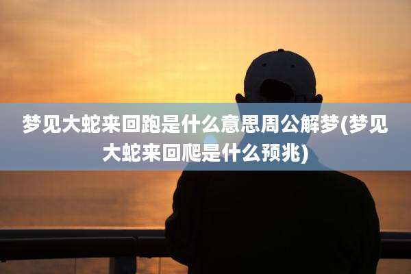 梦见大蛇来回跑是什么意思周公解梦(梦见大蛇来回爬是什么预兆)