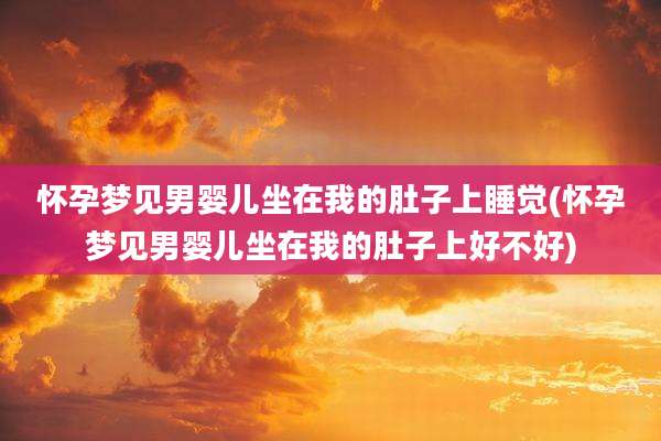 怀孕梦见男婴儿坐在我的肚子上睡觉(怀孕梦见男婴儿坐在我的肚子上好不好)