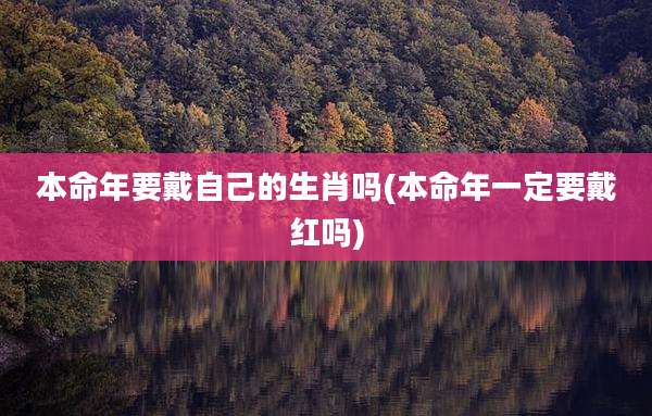 本命年要戴自己的生肖吗(本命年一定要戴红吗)
