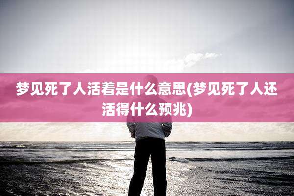 梦见死了人活着是什么意思(梦见死了人还活得什么预兆)