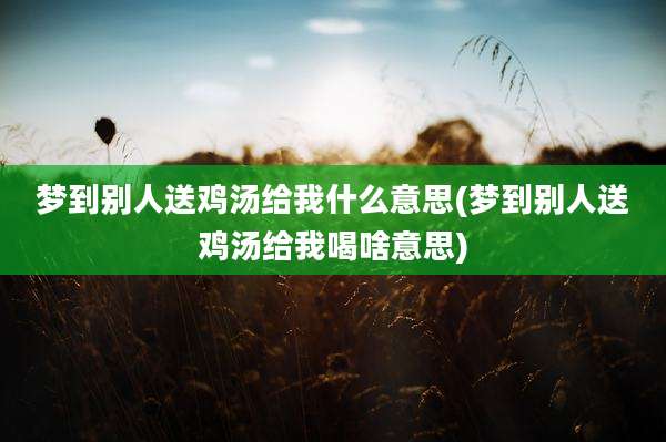 梦到别人送鸡汤给我什么意思(梦到别人送鸡汤给我喝啥意思)