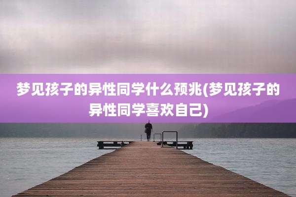 梦见孩子的异性同学什么预兆(梦见孩子的异性同学喜欢自己)