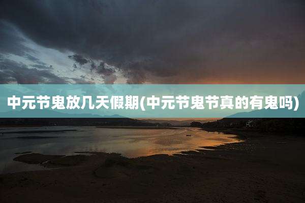 中元节鬼放几天假期(中元节鬼节真的有鬼吗)
