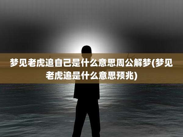 梦见老虎追自己是什么意思周公解梦(梦见老虎追是什么意思预兆)