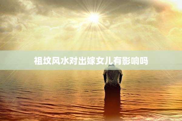 祖坟风水对出嫁女儿有影响吗
