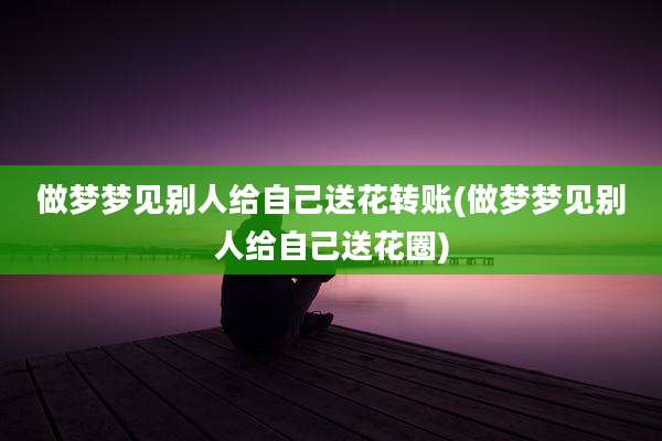 做梦梦见别人给自己送花转账(做梦梦见别人给自己送花圈)
