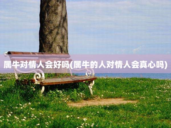 属牛对情人会好吗(属牛的人对情人会真心吗)