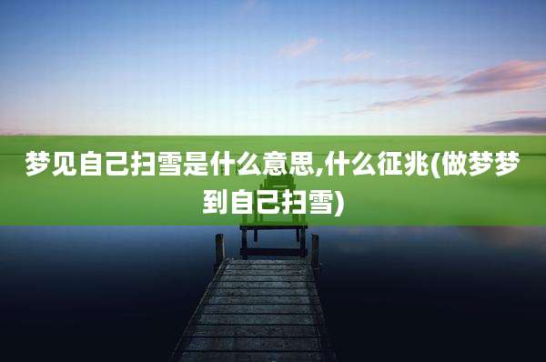 梦见自己扫雪是什么意思,什么征兆(做梦梦到自己扫雪)