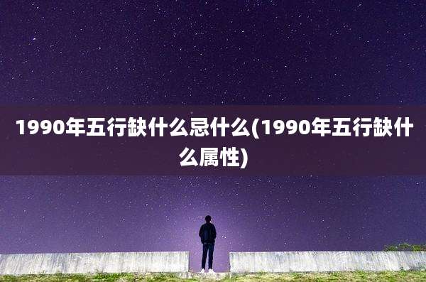 1990年五行缺什么忌什么(1990年五行缺什么属性)