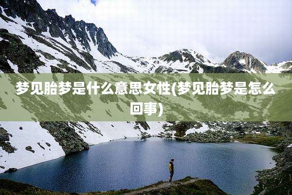 梦见胎梦是什么意思女性(梦见胎梦是怎么回事)