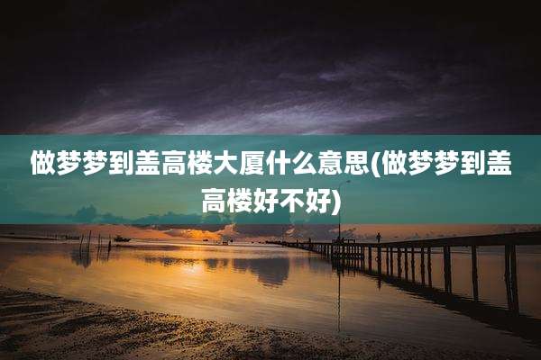 做梦梦到盖高楼大厦什么意思(做梦梦到盖高楼好不好)