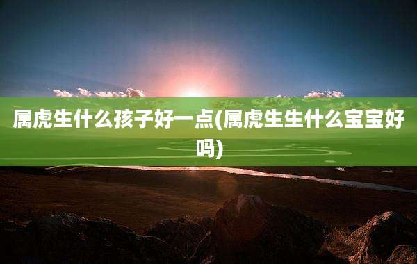 属虎生什么孩子好一点(属虎生生什么宝宝好吗)