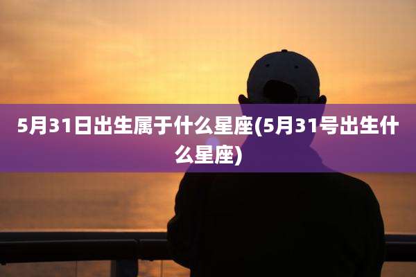 5月31日出生属于什么星座(5月31号出生什么星座)