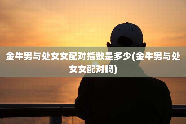 金牛男与处女女配对指数是多少(金牛男与处女女配对吗)