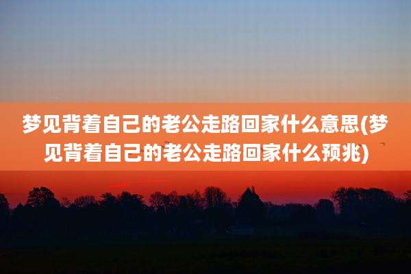 梦见背着自己的老公走路回家什么意思(梦见背着自己的老公走路回家什么预兆)