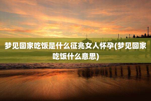 梦见回家吃饭是什么征兆女人怀孕(梦见回家吃饭什么意思)