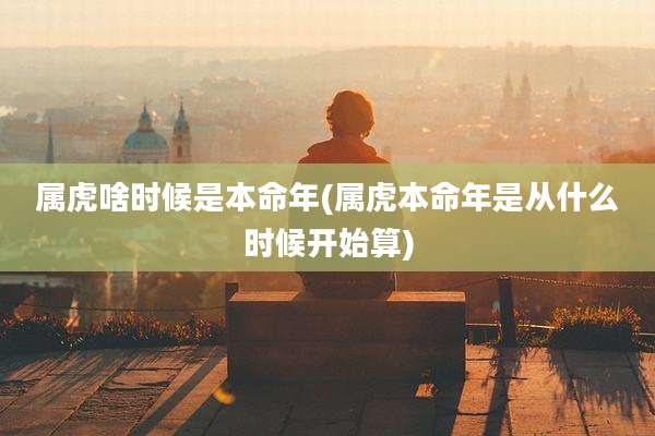 属虎啥时候是本命年(属虎本命年是从什么时候开始算)