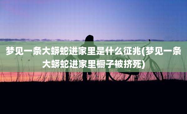 梦见一条大蟒蛇进家里是什么征兆(梦见一条大蟒蛇进家里橱子被挤死)
