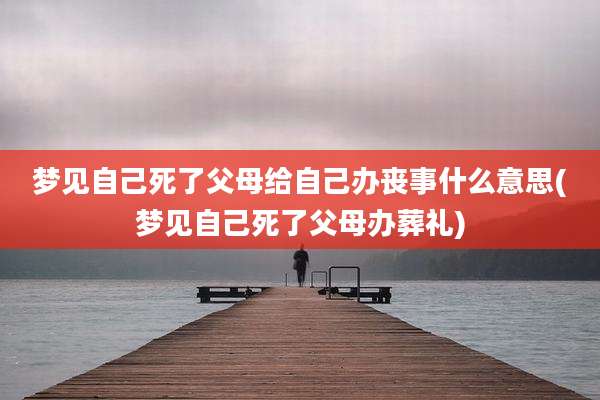 梦见自己死了父母给自己办丧事什么意思(梦见自己死了父母办葬礼)