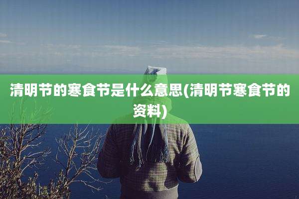 清明节的寒食节是什么意思(清明节寒食节的资料)