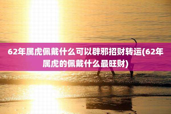 62年属虎佩戴什么可以辟邪招财转运(62年属虎的佩戴什么最旺财)