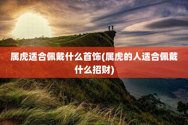 属虎适合佩戴什么首饰(属虎的人适合佩戴什么招财)