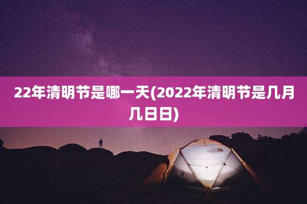 22年清明节是哪一天(2022年清明节是几月几日日)