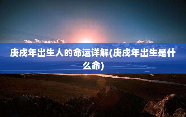 庚戌年出生人的命运详解(庚戍年出生是什么命)