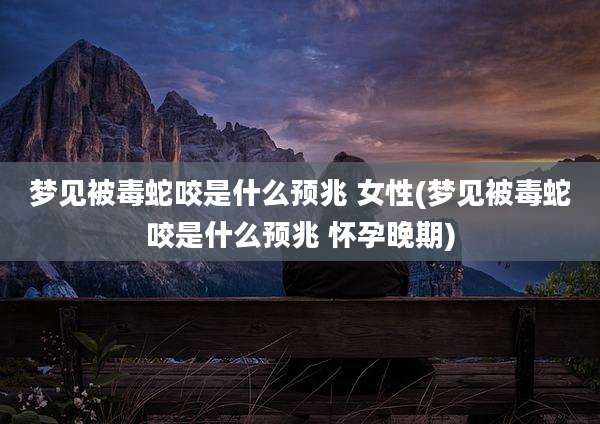 梦见被毒蛇咬是什么预兆 女性(梦见被毒蛇咬是什么预兆 怀孕晚期)