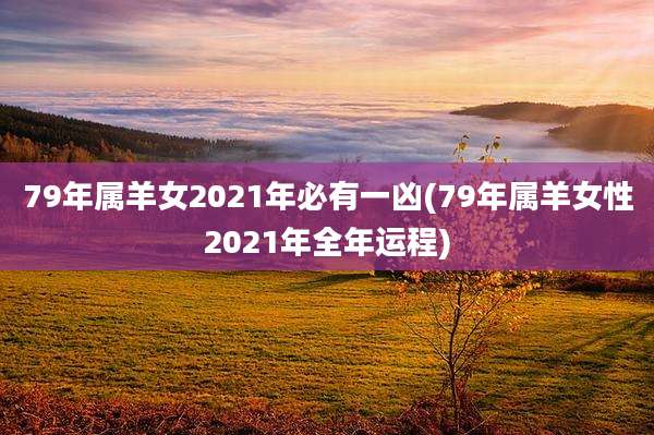 79年属羊女2021年必有一凶(79年属羊女性2021年全年运程)