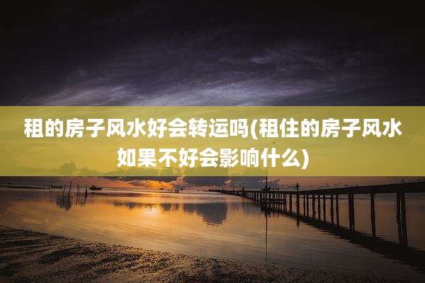 租的房子风水好会转运吗(租住的房子风水如果不好会影响什么)