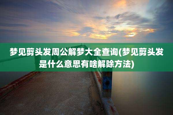 梦见剪头发周公解梦大全查询(梦见剪头发是什么意思有啥解除方法)