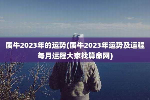属牛2023年的运势(属牛2023年运势及运程每月运程大家找算命网)