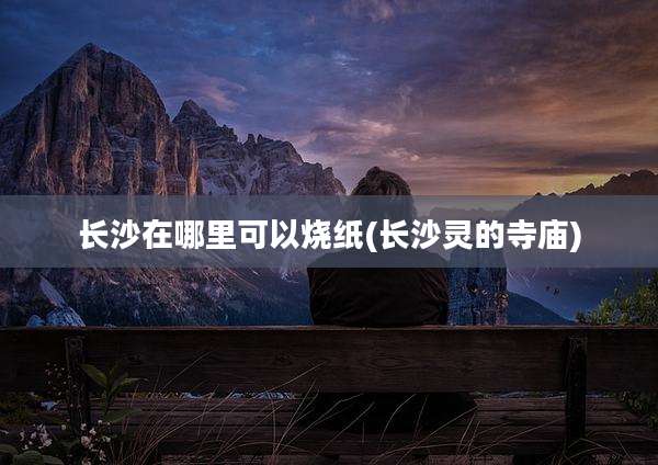 长沙在哪里可以烧纸(长沙灵的寺庙)