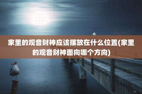 家里的观音财神应该摆放在什么位置(家里的观音财神面向哪个方向)