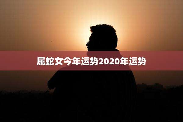 属蛇女今年运势2020年运势
