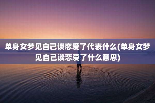 单身女梦见自己谈恋爱了代表什么(单身女梦见自己谈恋爱了什么意思)