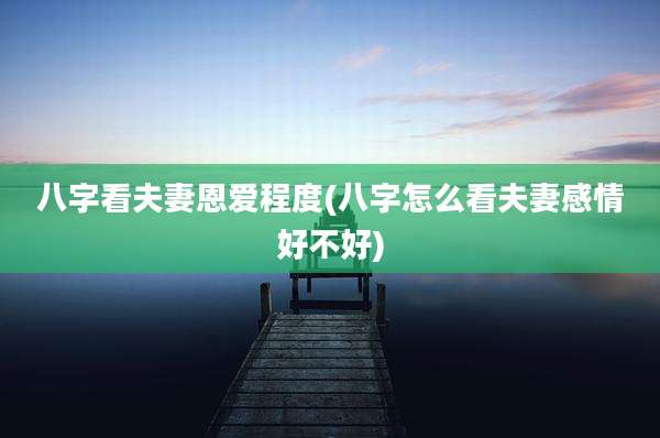 八字看夫妻恩爱程度(八字怎么看夫妻感情好不好)