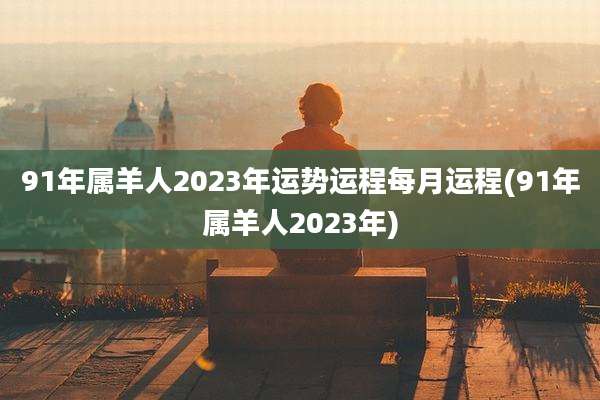 91年属羊人2023年运势运程每月运程(91年属羊人2023年)