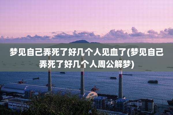 梦见自己弄死了好几个人见血了(梦见自己弄死了好几个人周公解梦)