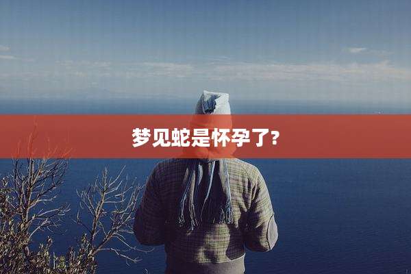 梦见蛇是怀孕了?
