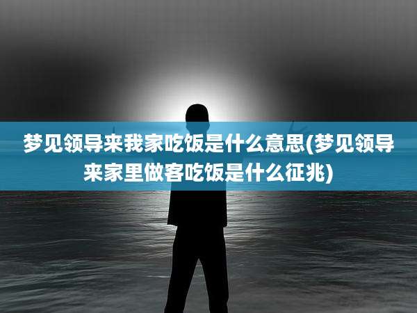 梦见领导来我家吃饭是什么意思(梦见领导来家里做客吃饭是什么征兆)