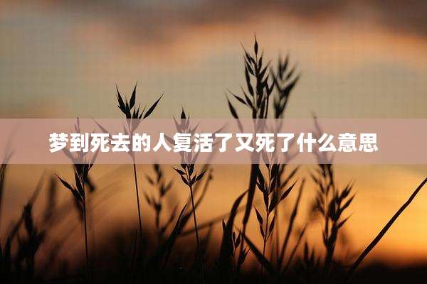梦到死去的人复活了又死了什么意思