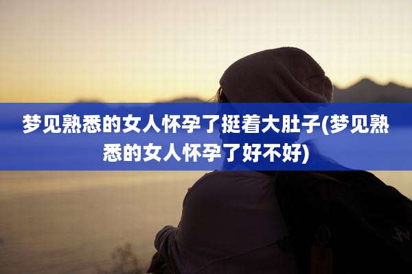 梦见熟悉的女人怀孕了挺着大肚子(梦见熟悉的女人怀孕了好不好)