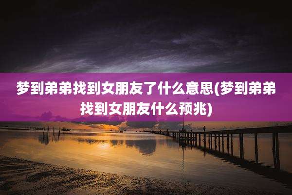 梦到弟弟找到女朋友了什么意思(梦到弟弟找到女朋友什么预兆)