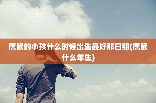 属鼠的小孩什么时候出生最好那日期(属鼠什么年生)