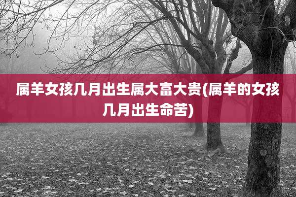 属羊女孩几月出生属大富大贵(属羊的女孩几月出生命苦)